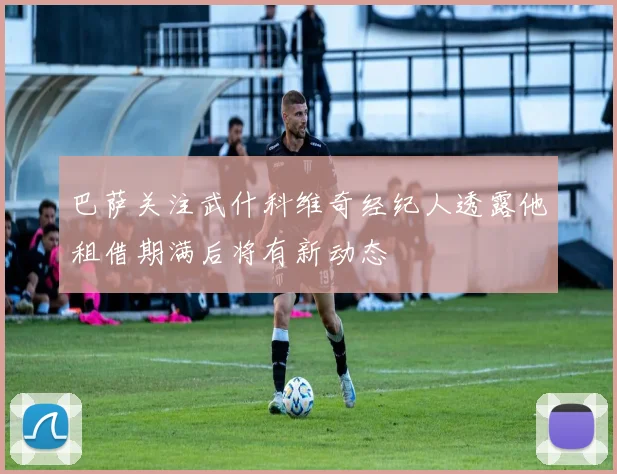 巴萨关注武什科维奇经纪人透露他租借期满后将有新动态