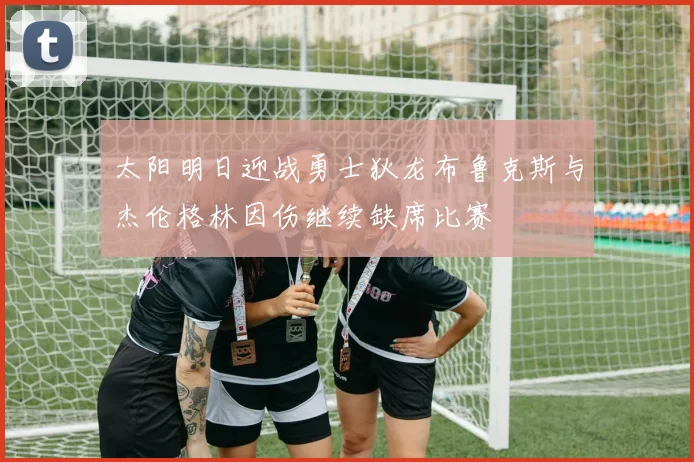 太阳明日迎战勇士狄龙布鲁克斯与杰伦格林因伤继续缺席比赛