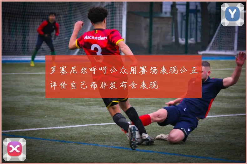 罗塞尼尔呼吁公众用赛场表现公正评价自己而非发布会表现