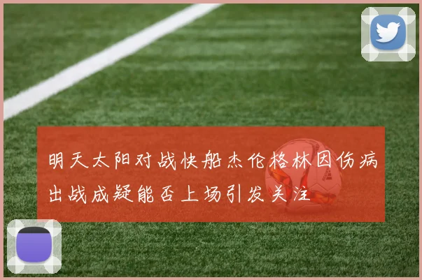 明天太阳对战快船杰伦格林因伤病出战成疑能否上场引发关注