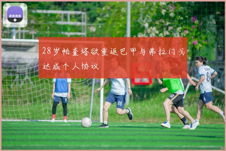 28岁帕奎塔欲重返巴甲与弗拉门戈达成个人协议